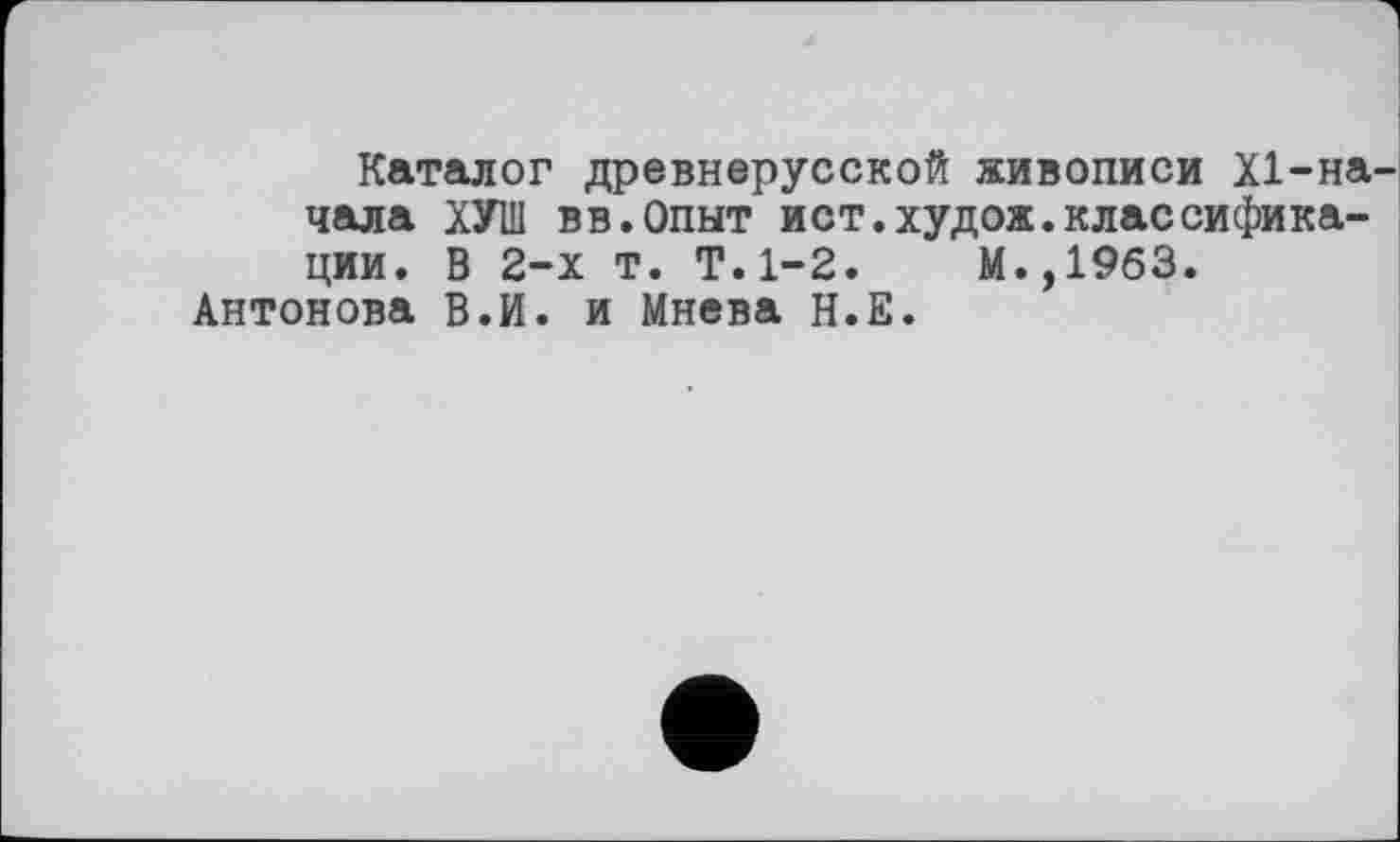 ﻿Каталог древнерусской живописи Х1-на-чала ХУШ вв.Опыт ист.худож.классификации. В 2-х т. Т.1-2.	М.,1963.
Антонова В.И. и Мнева Н.Е.